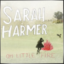 SARAH HARMER + Oh Little Fire